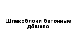 Шлакоблоки бетонные дёшево 